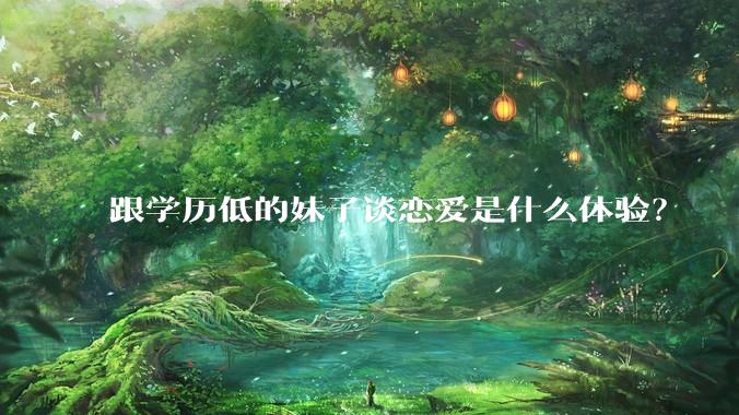 跟学历低的妹子谈恋爱是什么体验？