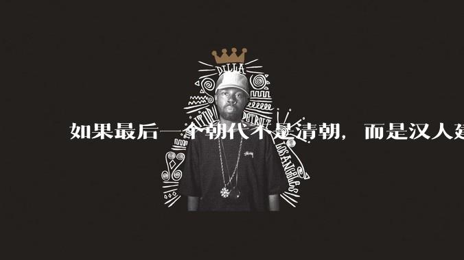 如果最后一个朝代不是清朝，而是汉人建立的会怎样？