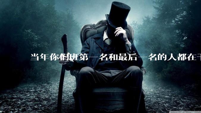 当年你们班第一名和最后一名的人都在干吗？