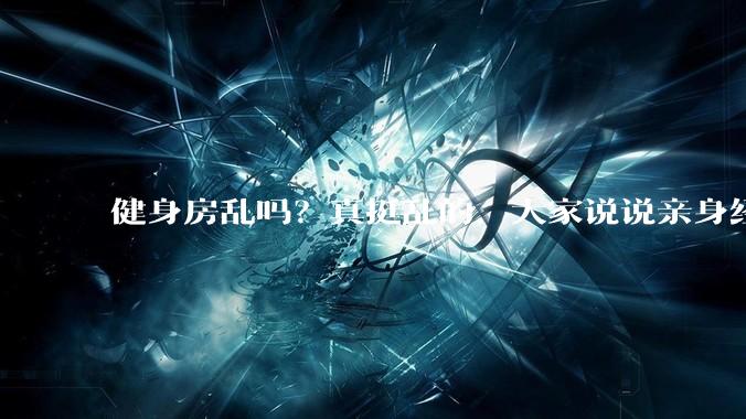 健身房乱吗？真挺乱的，大家说说亲身经历？