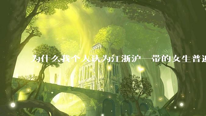 为什么我个人认为江浙沪一带的女生普遍长得很好看？