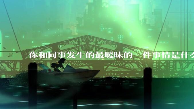 你和同事发生的最暧昧的一件事情是什么？