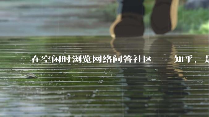 在空闲时浏览网络问答社区——知乎，是增长见识还是浪费时间？