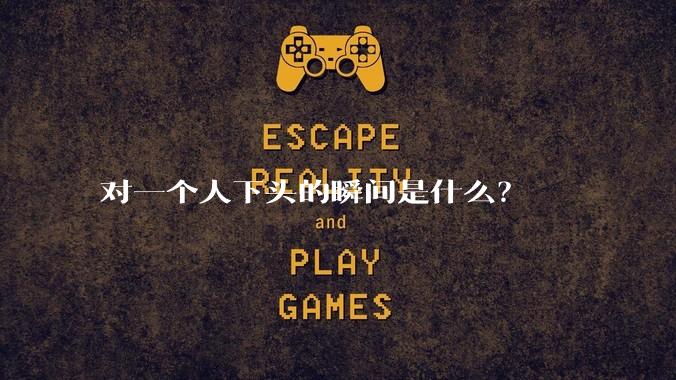 对一个人下头的瞬间是什么？