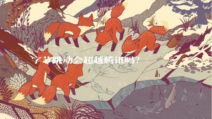 字节跳动会超越腾讯吗？