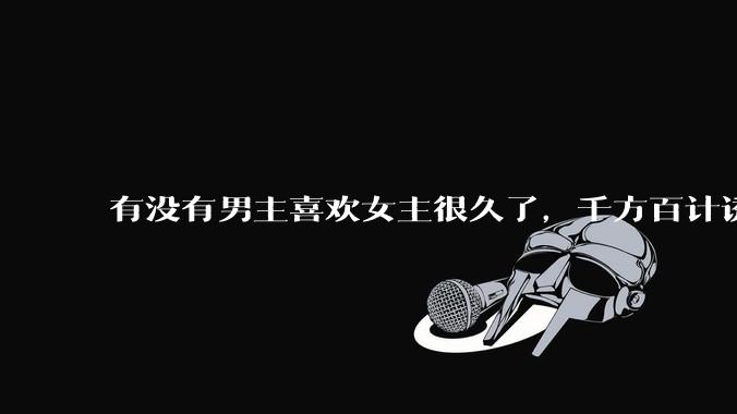 有没有男主喜欢女主很久了，千方百计诱拐女主的超甜超甜的甜宠文？！！?
