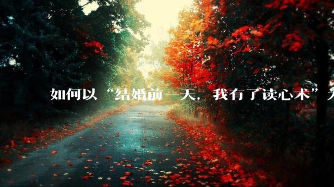 如何以“结婚前一天，我有了读心术”为开头写一个故事？