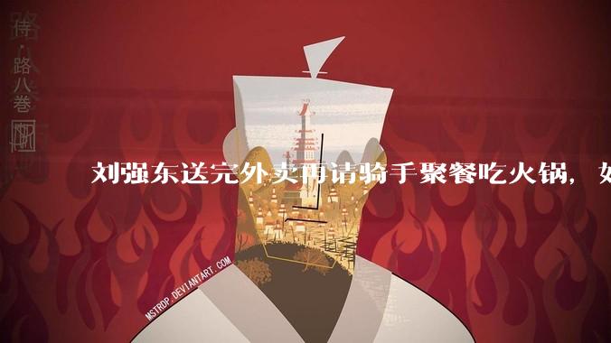 刘强东送完外卖再请骑手聚餐吃火锅，如何从管理学和营销层面解读他的这一做法？