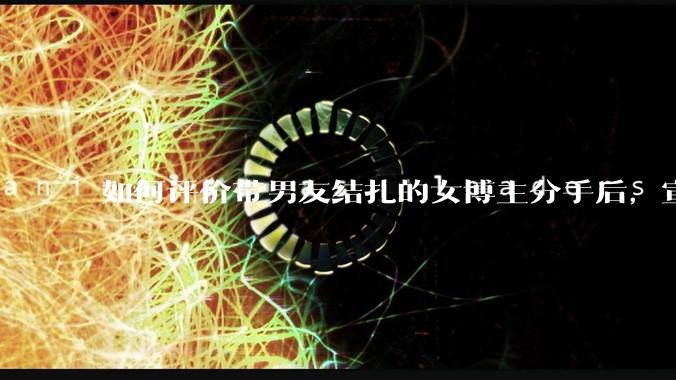 如何评价带男友结扎的女博主分手后，宣布自己成为了单亲妈妈？